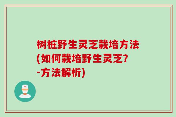 树桩野生灵芝栽培方法(如何栽培野生灵芝？-方法解析)