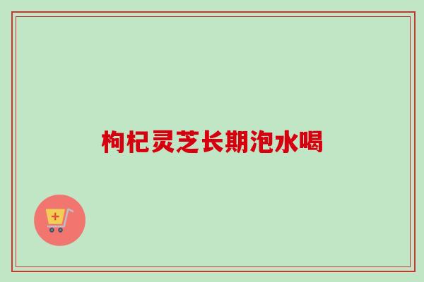 枸杞灵芝长期泡水喝