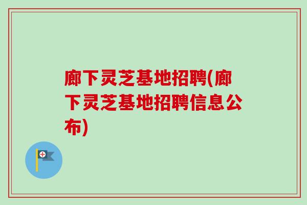 廊下灵芝基地招聘(廊下灵芝基地招聘信息公布) 廊下灵芝基地招聘(廊下灵芝基地招聘信息公布)