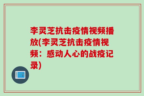 李灵芝抗击疫情视频播放(李灵芝抗击疫情视频：感动人心的战疫记录)