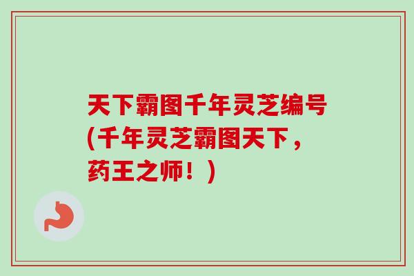 天下霸图千年灵芝编号(千年灵芝霸图天下，药王之师！)