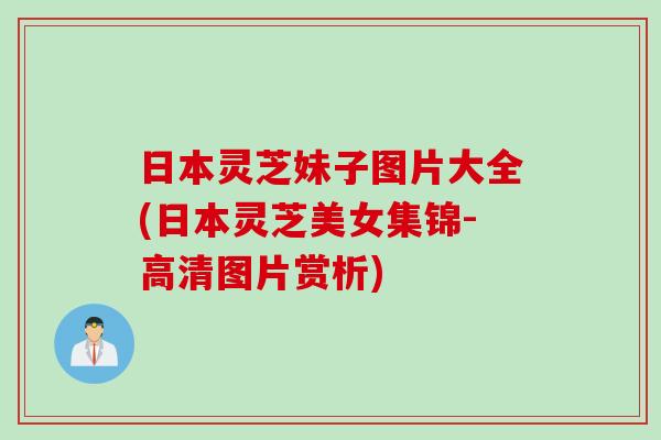 日本灵芝妹子图片大全(日本灵芝美女集锦-高清图片赏析)