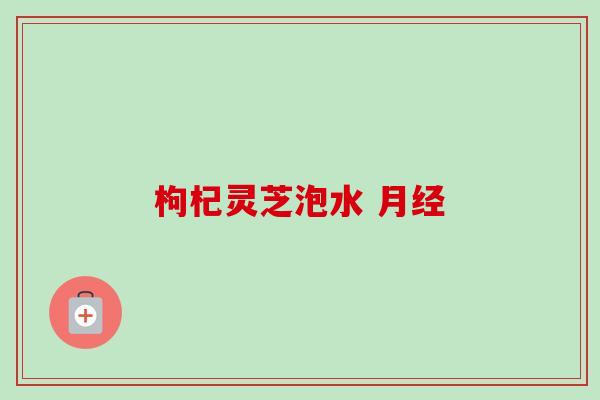 枸杞灵芝泡水 月经