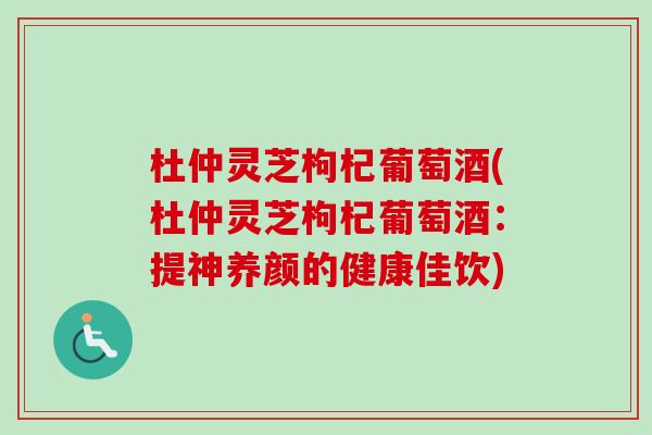杜仲灵芝枸杞葡萄酒(杜仲灵芝枸杞葡萄酒：提神养颜的健康佳饮)