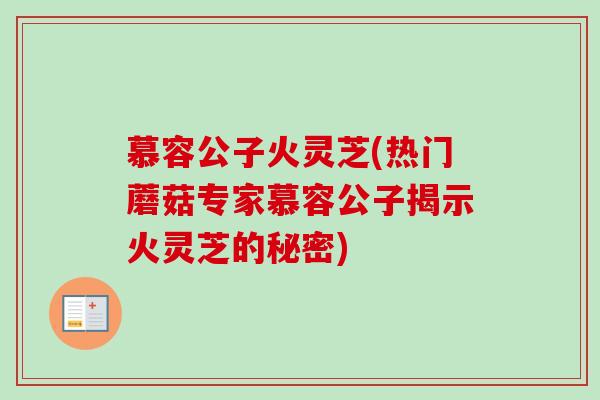 慕容公子火灵芝(热门蘑菇专家慕容公子揭示火灵芝的秘密)