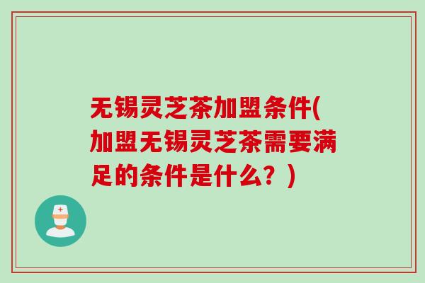 无锡灵芝茶加盟条件(加盟无锡灵芝茶需要满足的条件是什么？)