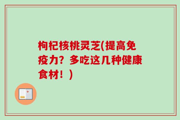 枸杞核桃灵芝(提高免疫力？多吃这几种健康食材！)