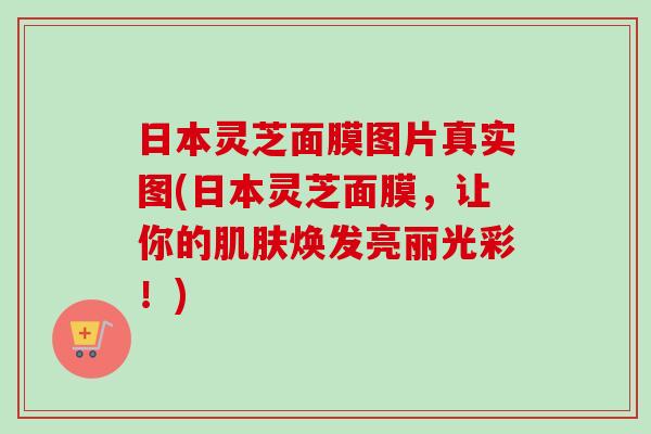 日本灵芝面膜图片真实图(日本灵芝面膜，让你的肌肤焕发亮丽光彩！)