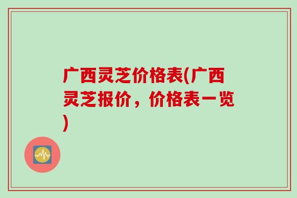 广西灵芝价格表(广西灵芝报价，价格表一览)
