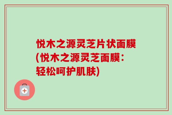 悦木之源灵芝片状面膜(悦木之源灵芝面膜:轻松呵护) 悦木之源灵芝片状面膜(悦木之源灵芝面膜:轻松呵护)