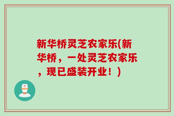 新华桥灵芝农家乐(新华桥，一处灵芝农家乐，现已盛装开业！)