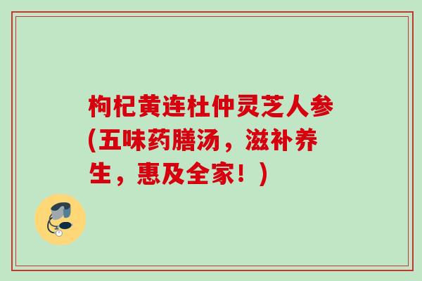 枸杞黄连杜仲灵芝人参(五味药膳汤，滋补养生，惠及全家！)