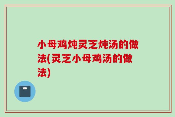 小母鸡炖灵芝炖汤的做法(灵芝小母鸡汤的做法) 小母鸡炖灵芝炖汤的做法(灵芝小母鸡汤的做法)