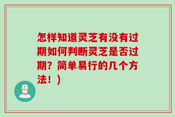 怎样知道灵芝有没有过期如何判断灵芝是否过期？简单易行的几个方法！)