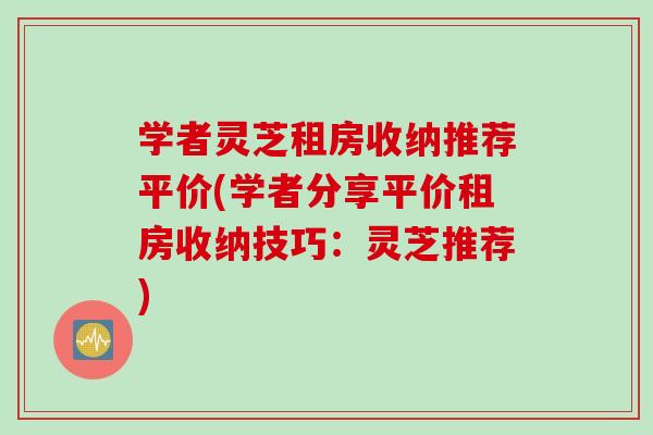 学者灵芝租房收纳推荐平价(学者分享平价租房收纳技巧：灵芝推荐)