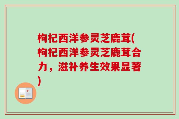 枸杞西洋参灵芝鹿茸(枸杞西洋参灵芝鹿茸合力，滋补养生效果显著)
