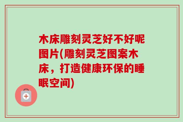 木床雕刻灵芝好不好呢图片(雕刻灵芝图案木床，打造健康环保的睡眠空间)