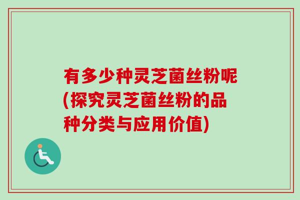 有多少种灵芝菌丝粉呢(探究灵芝菌丝粉的品种分类与应用价值)
