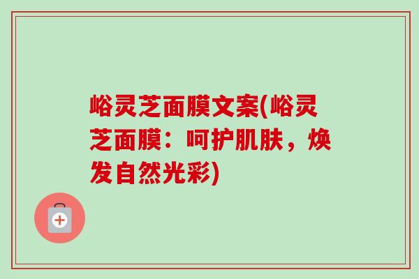 峪灵芝面膜文案(峪灵芝面膜：呵护肌肤，焕发自然光彩)