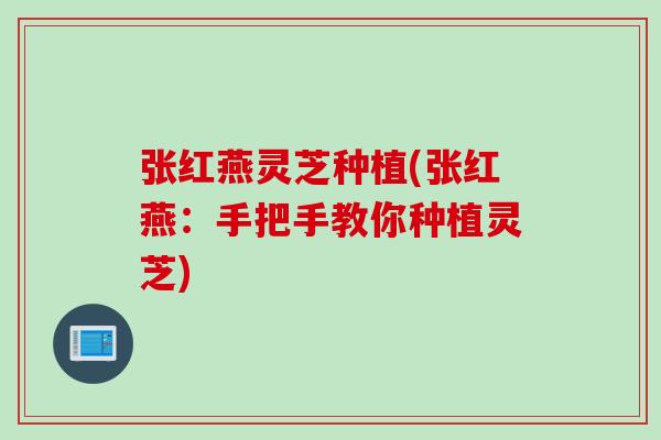 张红燕灵芝种植(张红燕：手把手教你种植灵芝)