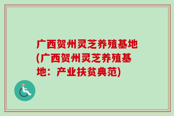 广西贺州灵芝养殖基地(广西贺州灵芝养殖基地：产业扶贫典范)
