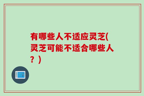 有哪些人不适应灵芝(灵芝可能不适合哪些人？)