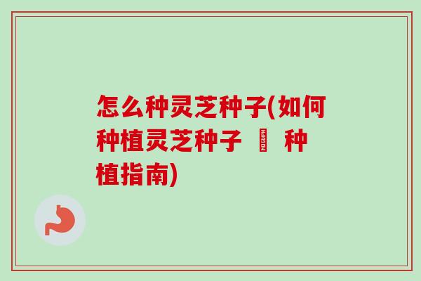怎么种灵芝种子(如何种植灵芝种子 – 种植指南)