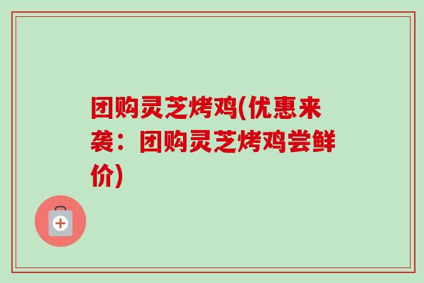 团购灵芝烤鸡(优惠来袭：团购灵芝烤鸡尝鲜价)