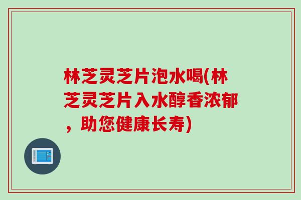 林芝灵芝片泡水喝(林芝灵芝片入水醇香浓郁，助您健康长寿)