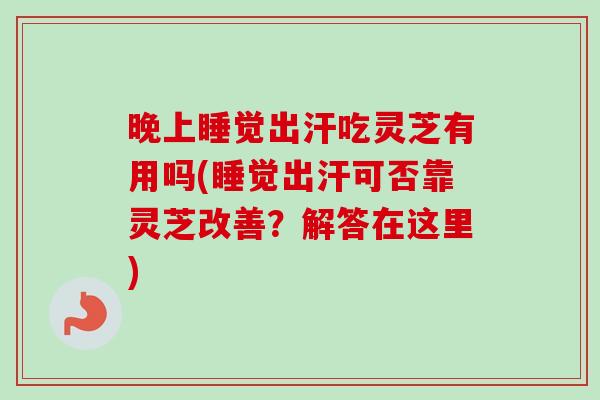 晚上睡觉出汗吃灵芝有用吗(睡觉出汗可否靠灵芝改善？解答在这里)