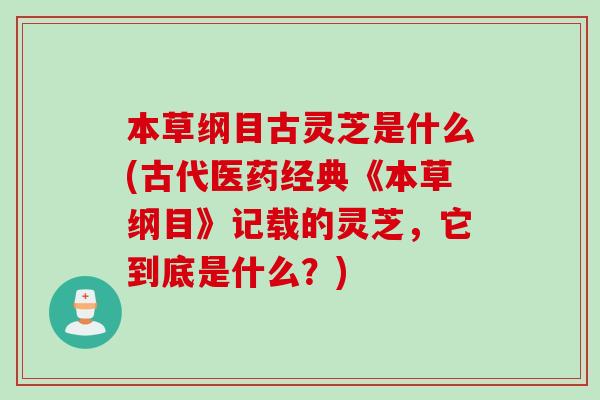 本草纲目古灵芝是什么(古代医药经典《本草纲目》记载的灵芝，它到底是什么？)