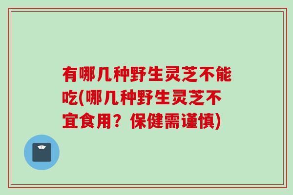 有哪几种野生灵芝不能吃(哪几种野生灵芝不宜食用？保健需谨慎)