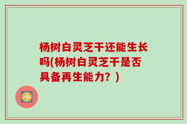 杨树白灵芝干还能生长吗(杨树白灵芝干是否具备再生能力？)