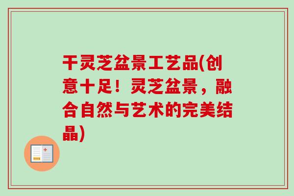 干灵芝盆景工艺品(创意十足！灵芝盆景，融合自然与艺术的完美结晶)
