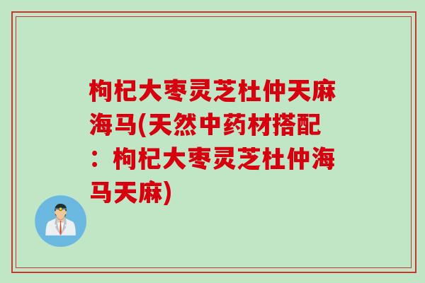 枸杞大枣灵芝杜仲天麻海马(天然中药材搭配：枸杞大枣灵芝杜仲海马天麻)