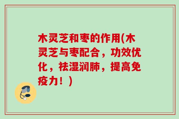 木灵芝和枣的作用(木灵芝与枣配合，功效优化，祛湿润肺，提高免疫力！)