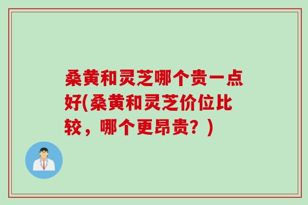 桑黄和灵芝哪个贵一点好(桑黄和灵芝价位比较，哪个更昂贵？)
