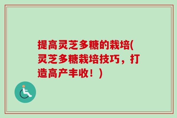 提高灵芝多糖的栽培(灵芝多糖栽培技巧，打造高产丰收！)