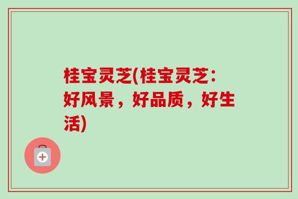 桂宝灵芝(桂宝灵芝：好风景，好品质，好生活)