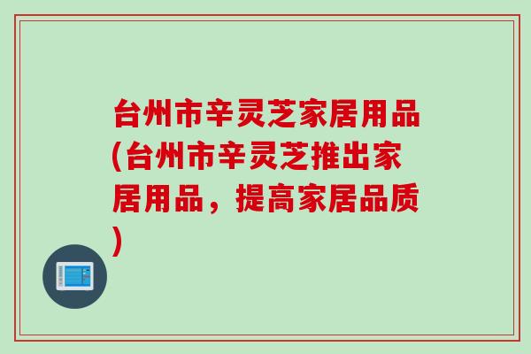 台州市辛灵芝家居用品(台州市辛灵芝推出家居用品，提高家居品质)