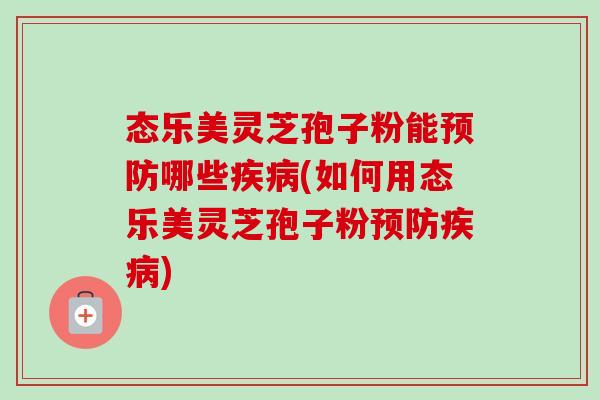 态乐美灵芝孢子粉能预防哪些疾病(如何用态乐美灵芝孢子粉预防疾病)
