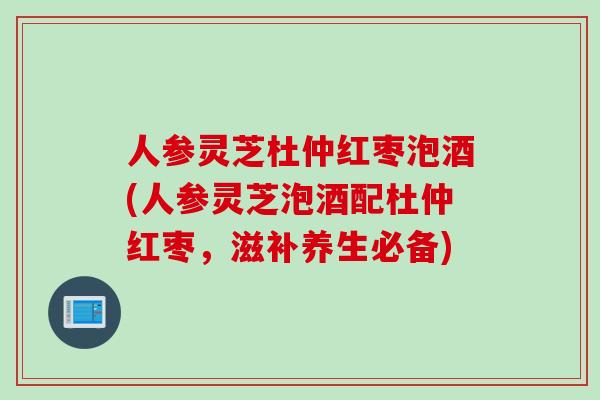 人参灵芝杜仲红枣泡酒(人参灵芝泡酒配杜仲红枣，滋补养生必备)