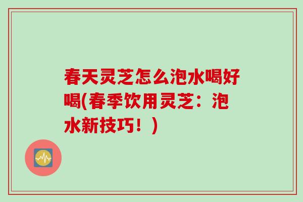 春天灵芝怎么泡水喝好喝(春季饮用灵芝：泡水新技巧！)