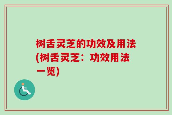 树舌灵芝的功效及用法(树舌灵芝：功效用法一览)