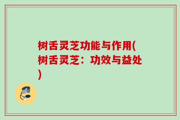 树舌灵芝功能与作用(树舌灵芝:功效与益处) 树舌灵芝功能与作用(树舌灵芝:功效与益处)