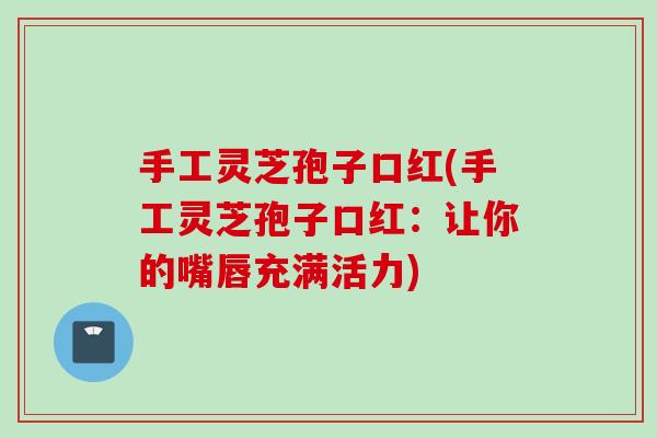 手工灵芝孢子口红(手工灵芝孢子口红:让你的嘴唇充满活力) 手工灵芝孢子口红(手工灵芝孢子口红:让你的嘴唇充满活力)
