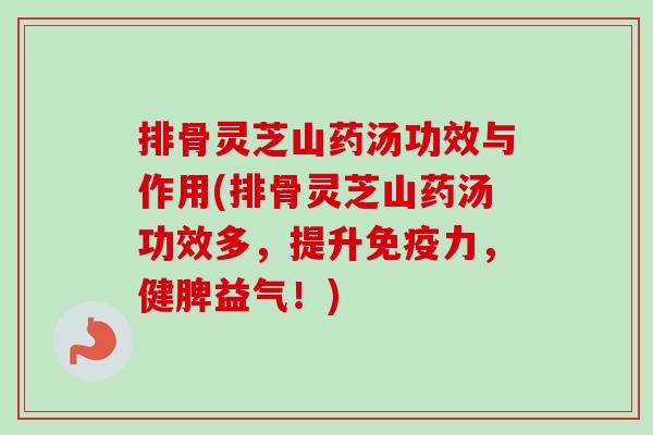 排骨灵芝山药汤功效与作用(排骨灵芝山药汤功效多，提升免疫力，健脾益气！)