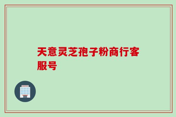 天意灵芝孢子粉商行客服号