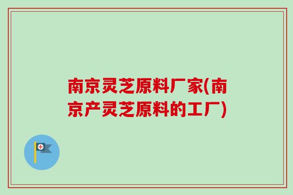 南京灵芝原料厂家(南京产灵芝原料的工厂)