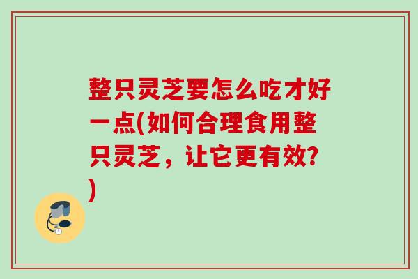 整只灵芝要怎么吃才好一点(如何合理食用整只灵芝,让它更有效?) 整只灵芝要怎么吃才好一点(如何合理食用整只灵芝,让它更有效?)